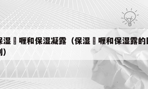 保湿啫喱和保湿凝露（保湿啫喱和保湿露的区别）