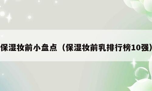 保湿妆前小盘点（保湿妆前乳排行榜10强）