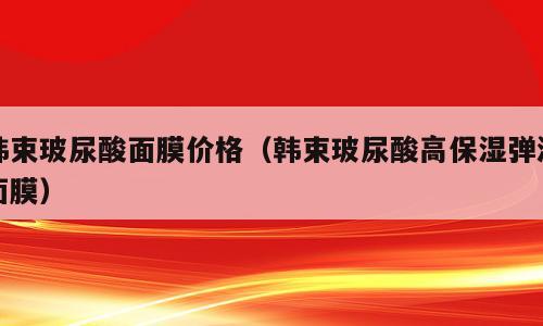 韩束玻尿酸面膜价格（韩束玻尿酸高保湿弹润面膜）