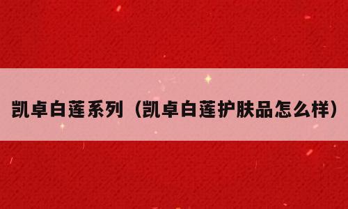 凯卓白莲系列（凯卓白莲护肤品怎么样）