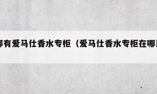哪有爱马仕香水专柜（爱马仕香水专柜在哪里）