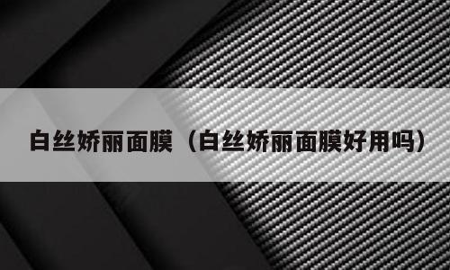 白丝娇丽面膜（白丝娇丽面膜好用吗）
