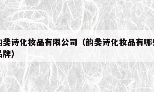 韵斐诗化妆品有限公司（韵斐诗化妆品有哪些品牌）