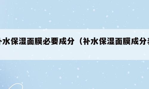 补水保湿面膜必要成分（补水保湿面膜成分表）