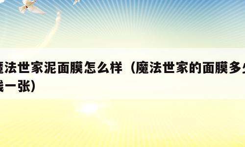 魔法世家泥面膜怎么样（魔法世家的面膜多少钱一张）