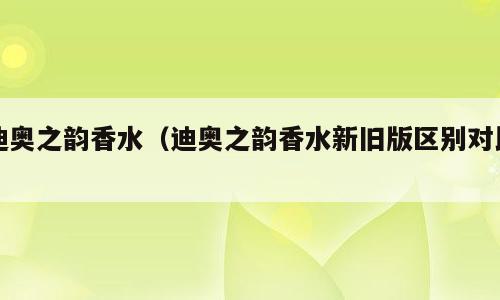 迪奥之韵香水（迪奥之韵香水新旧版区别对比）