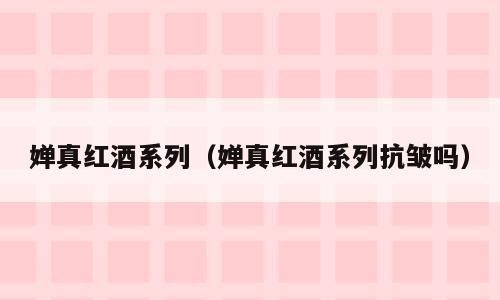 婵真红酒系列（婵真红酒系列抗皱吗）