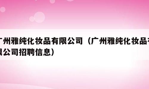 广州雅纯化妆品有限公司（广州雅纯化妆品有限公司招聘信息）