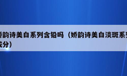 娇韵诗美白系列含铅吗（娇韵诗美白淡斑系列成分）