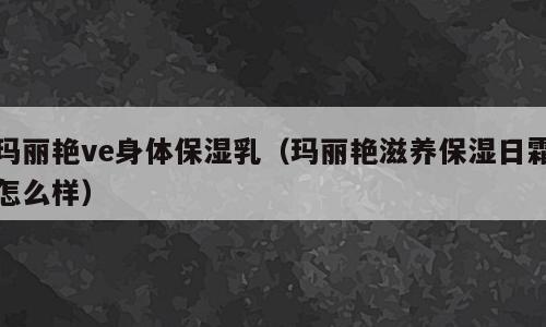 玛丽艳ve身体保湿乳（玛丽艳滋养保湿日霜怎么样）