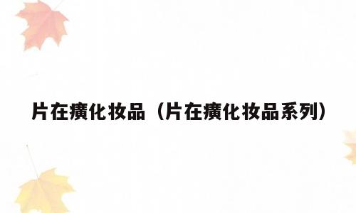 片在癀化妆品（片在癀化妆品系列）