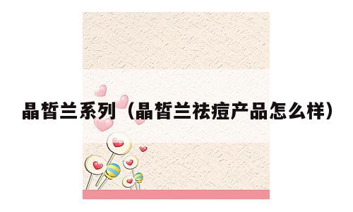 晶皙兰系列（晶皙兰祛痘产品怎么样）
