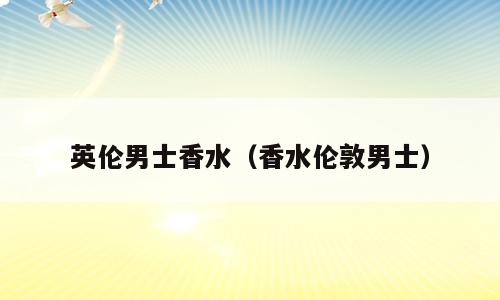 英伦男士香水（香水伦敦男士）