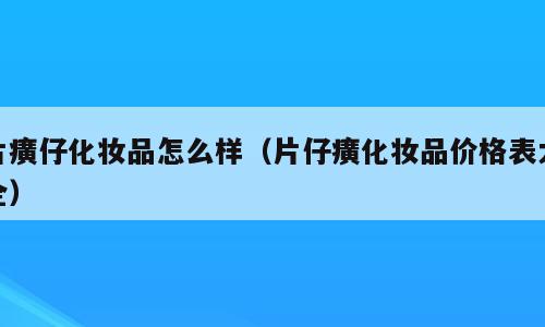 片癀仔化妆品怎么样（片仔癀化妆品价格表大全）