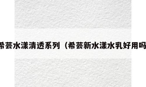 希芸水漾清透系列（希芸新水漾水乳好用吗）