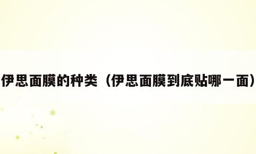 伊思面膜的种类（伊思面膜到底贴哪一面）