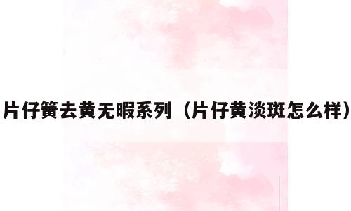 片仔簧去黄无暇系列（片仔黄淡斑怎么样）