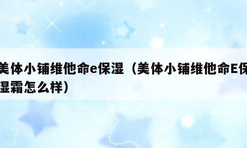 美体小铺维他命e保湿（美体小铺维他命E保湿霜怎么样）