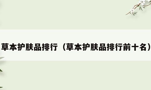 草本护肤品排行（草本护肤品排行前十名）