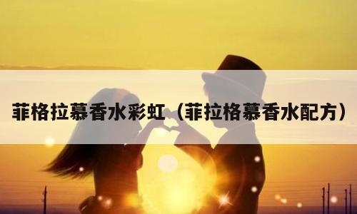 菲格拉慕香水彩虹（菲拉格慕香水配方）