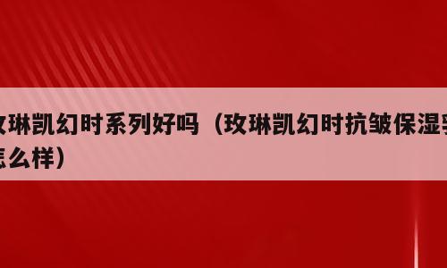玫琳凯幻时系列好吗（玫琳凯幻时抗皱保湿乳怎么样）
