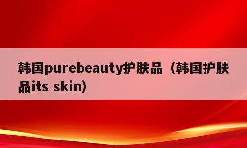 韩国purebeauty护肤品（韩国护肤品its skin）