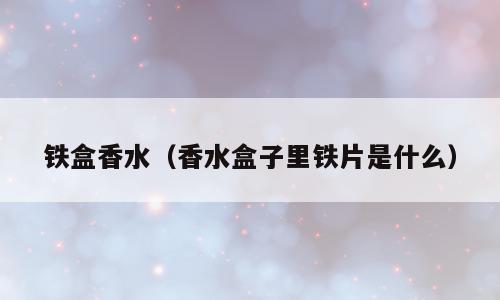 铁盒香水（香水盒子里铁片是什么）