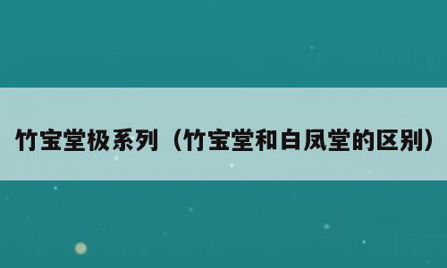竹宝堂极系列（竹宝堂和白凤堂的区别）