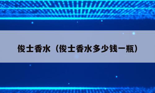 俊士香水（俊士香水多少钱一瓶）