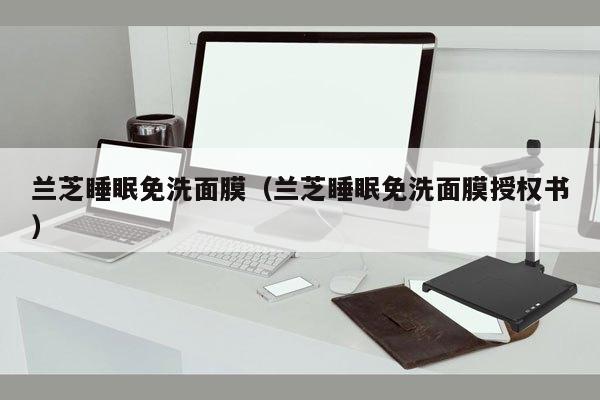 兰芝睡眠免洗面膜（兰芝睡眠免洗面膜授权书）