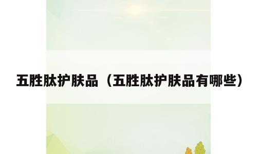 五胜肽护肤品（五胜肽护肤品有哪些）