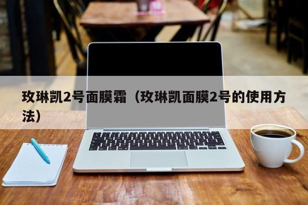 玫琳凯2号面膜霜（玫琳凯面膜2号的使用方法）