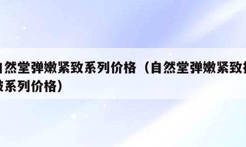 自然堂弹嫩紧致系列价格（自然堂弹嫩紧致抗皱系列价格）