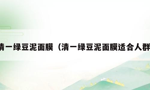 清一绿豆泥面膜（清一绿豆泥面膜适合人群）
