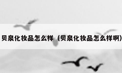 贝泉化妆品怎么样（贝泉化妆品怎么样啊）