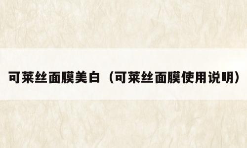 可莱丝面膜美白（可莱丝面膜使用说明）