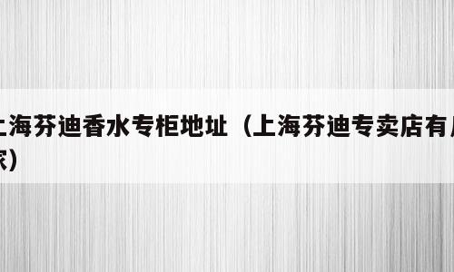 上海芬迪香水专柜地址（上海芬迪专卖店有几家）