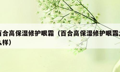 百合高保湿修护眼霜（百合高保湿修护眼霜怎么样）