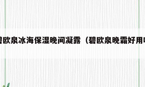 碧欧泉冰海保湿晚间凝露（碧欧泉晚霜好用吗）