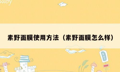 素野面膜使用方法（素野面膜怎么样）