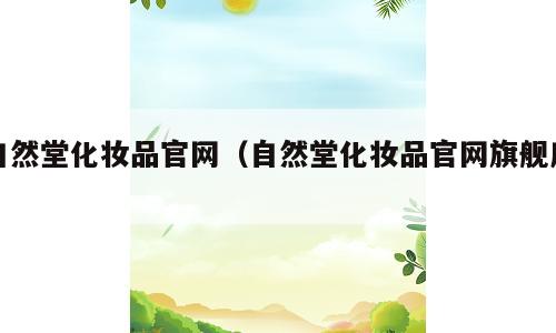 自然堂化妆品官网（自然堂化妆品官网旗舰店）