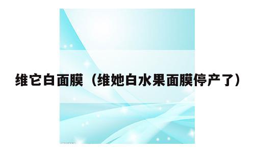 维它白面膜（维她白水果面膜停产了）