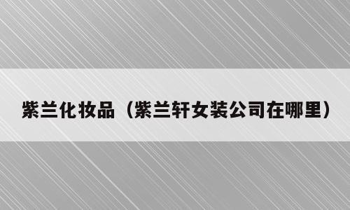紫兰化妆品（紫兰轩女装公司在哪里）