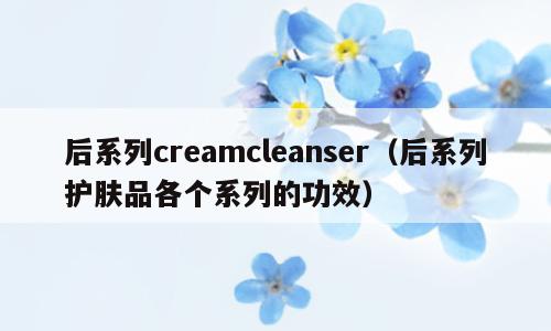 后系列creamcleanser（后系列护肤品各个系列的功效）