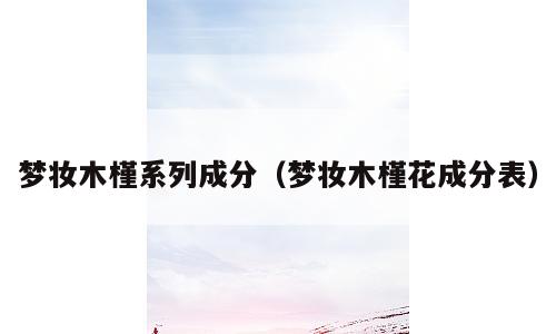 梦妆木槿系列成分（梦妆木槿花成分表）