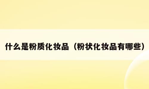什么是粉质化妆品（粉状化妆品有哪些）