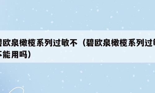 碧欧泉橄榄系列过敏不（碧欧泉橄榄系列过敏不能用吗）