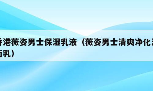 香港薇姿男士保湿乳液（薇姿男士清爽净化洁面乳）