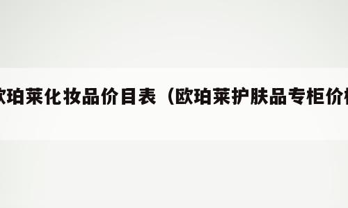 欧珀莱化妆品价目表（欧珀莱护肤品专柜价格）