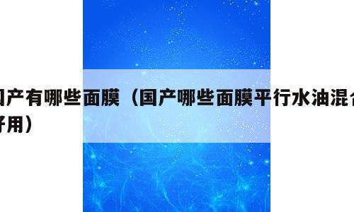 国产有哪些面膜（国产哪些面膜平行水油混合好用）
